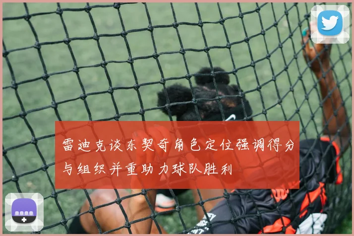 雷迪克谈东契奇角色定位强调得分与组织并重助力球队胜利