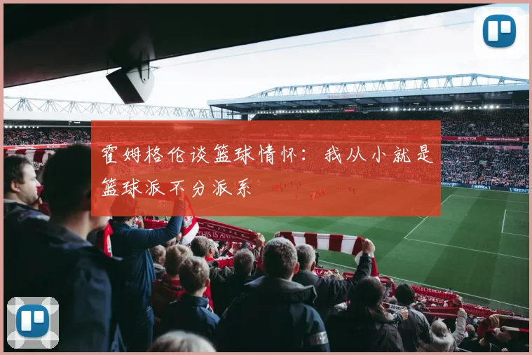 霍姆格伦谈篮球情怀：我从小就是篮球派不分派系