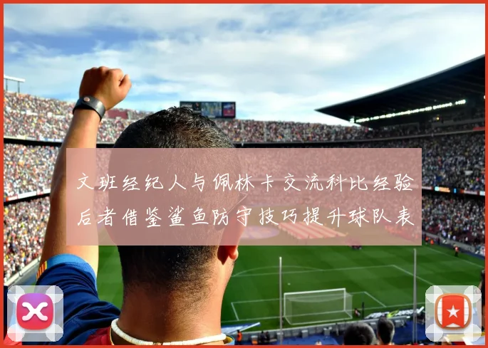 文班经纪人与佩林卡交流科比经验后者借鉴鲨鱼防守技巧提升球队表现