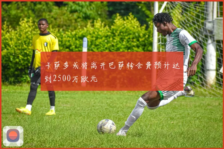 卡萨多或将离开巴萨转会费预计达到2500万欧元