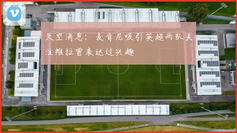 天空消息：麦肯尼吸引英超两队关注维拉曾表达过兴趣