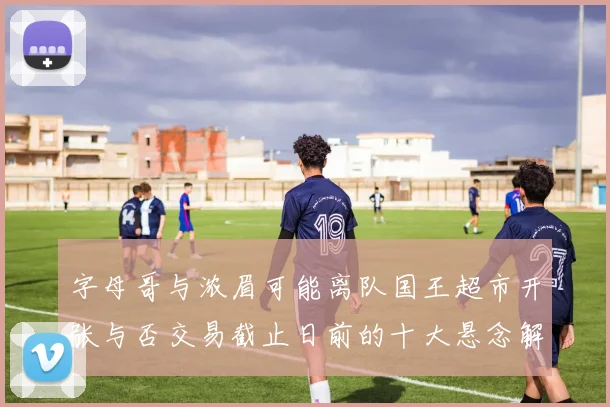 字母哥与浓眉可能离队国王超市开张与否交易截止日前的十大悬念解析