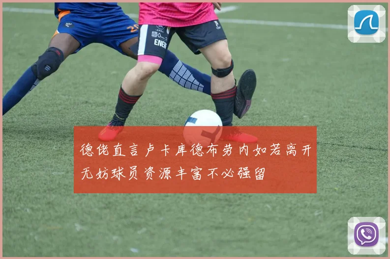 德佬直言卢卡库德布劳内如若离开无妨球员资源丰富不必强留