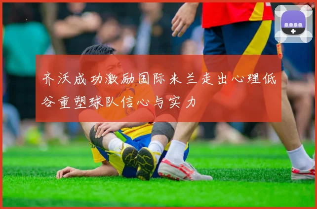 齐沃成功激励国际米兰走出心理低谷重塑球队信心与实力