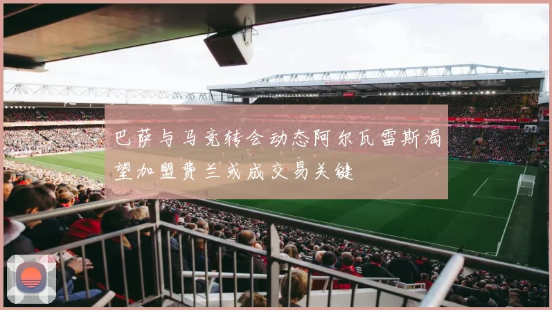 巴萨与马竞转会动态阿尔瓦雷斯渴望加盟费兰或成交易关键