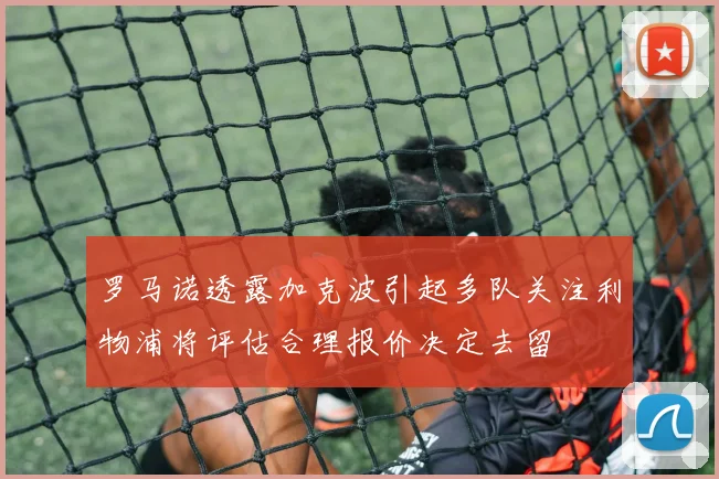 罗马诺透露加克波引起多队关注利物浦将评估合理报价决定去留
