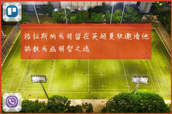 格拉斯纳或将留在英超曼联邀请他执教或成明智之选