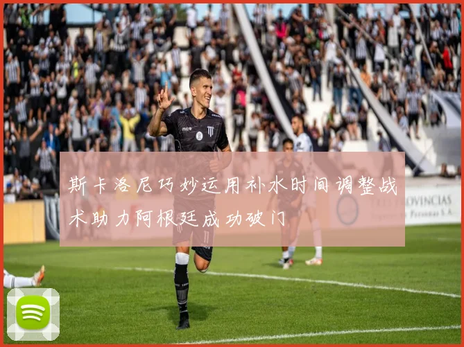 斯卡洛尼巧妙运用补水时间调整战术助力阿根廷成功破门