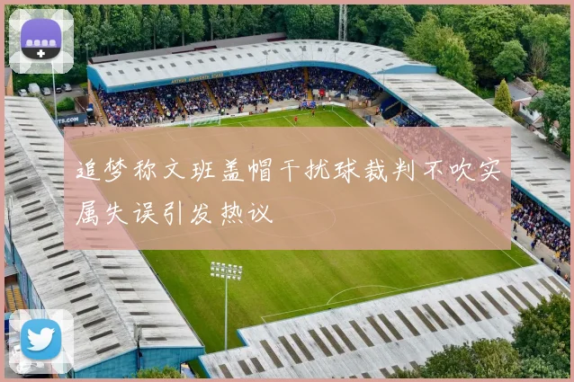 追梦称文班盖帽干扰球裁判不吹实属失误引发热议