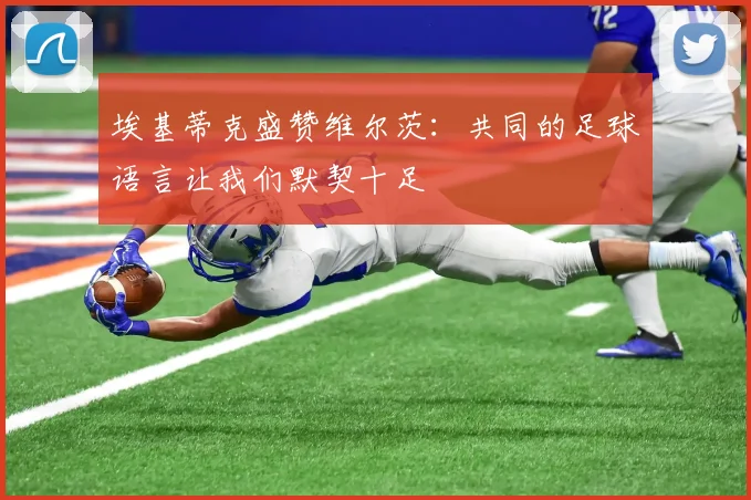 埃基蒂克盛赞维尔茨：共同的足球语言让我们默契十足