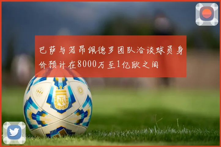 巴萨与若昂佩德罗团队洽谈球员身价预计在8000万至1亿欧之间