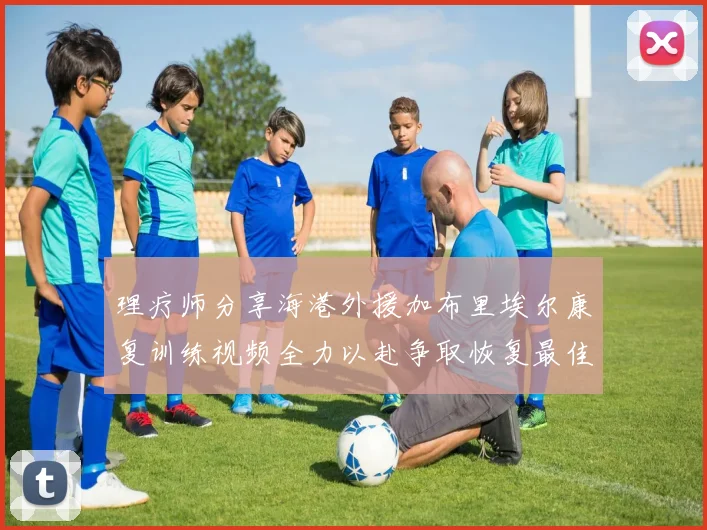 理疗师分享海港外援加布里埃尔康复训练视频全力以赴争取恢复最佳状态