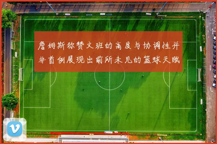 詹姆斯称赞文班的高度与协调性并非首例展现出前所未见的篮球天赋