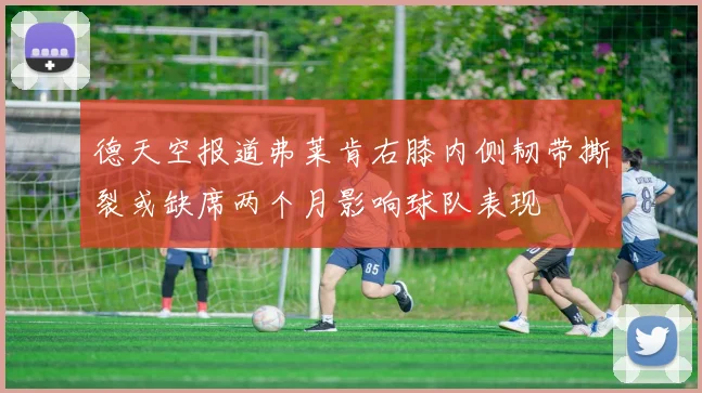 德天空报道弗莱肯右膝内侧韧带撕裂或缺席两个月影响球队表现