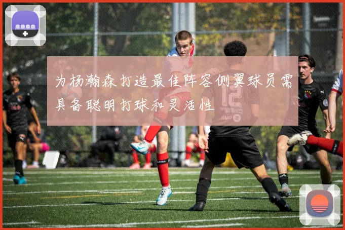 为杨瀚森打造最佳阵容侧翼球员需具备聪明打球和灵活性