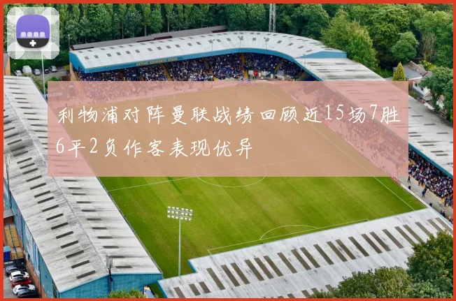 利物浦对阵曼联战绩回顾近15场7胜6平2负作客表现优异