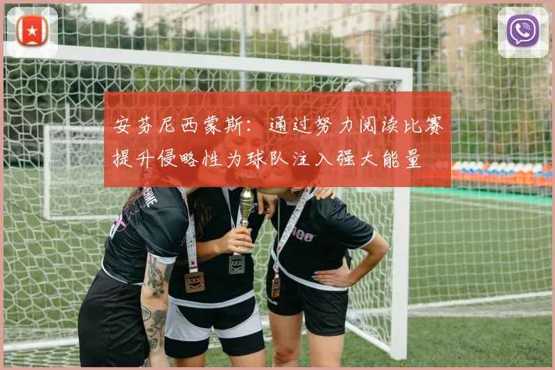 安芬尼西蒙斯：通过努力阅读比赛提升侵略性为球队注入强大能量