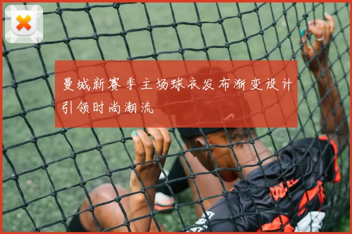 曼城新赛季主场球衣发布渐变设计引领时尚潮流