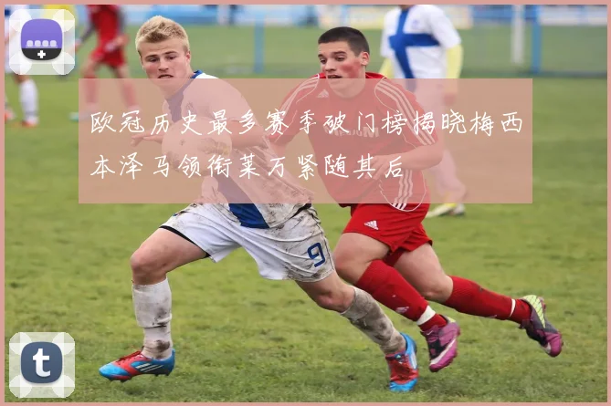 欧冠历史最多赛季破门榜揭晓梅西本泽马领衔莱万紧随其后