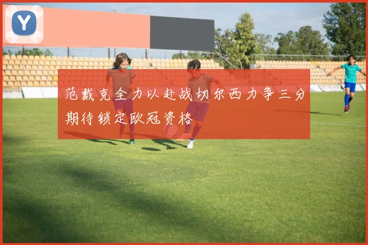 范戴克全力以赴战切尔西力争三分期待锁定欧冠资格