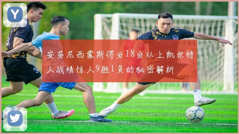 安芬尼西蒙斯得分18分以上凯尔特人战绩惊人9胜1负的秘密解析