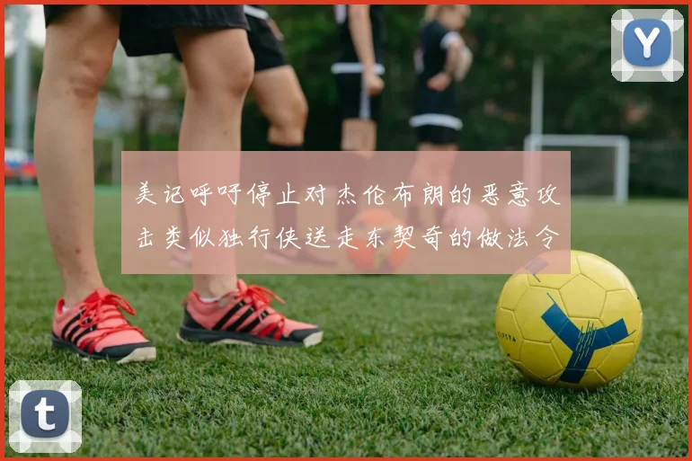 美记呼吁停止对杰伦布朗的恶意攻击类似独行侠送走东契奇的做法令人作呕