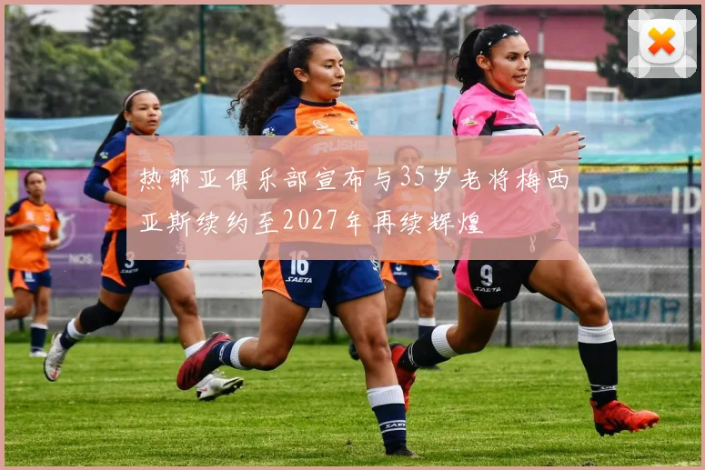 热那亚俱乐部宣布与35岁老将梅西亚斯续约至2027年再续辉煌