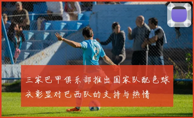 三家巴甲俱乐部推出国家队配色球衣彰显对巴西队的支持与热情
