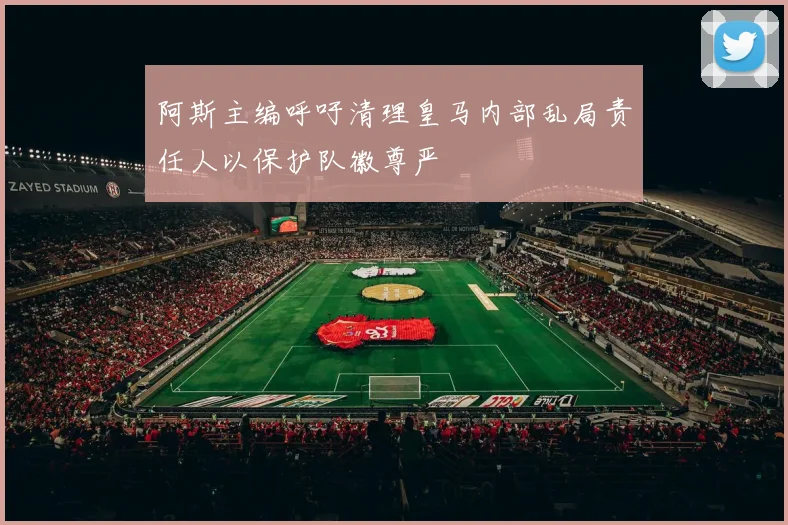 阿斯主编呼吁清理皇马内部乱局责任人以保护队徽尊严