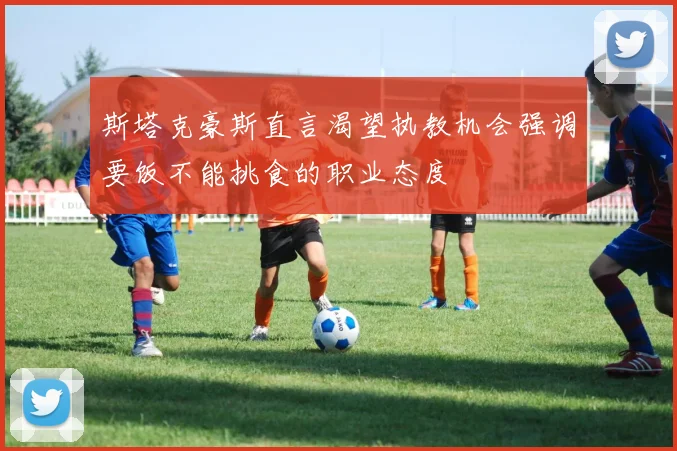 斯塔克豪斯直言渴望执教机会强调要饭不能挑食的职业态度