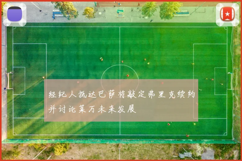 经纪人抵达巴萨将敲定弗里克续约并讨论莱万未来发展