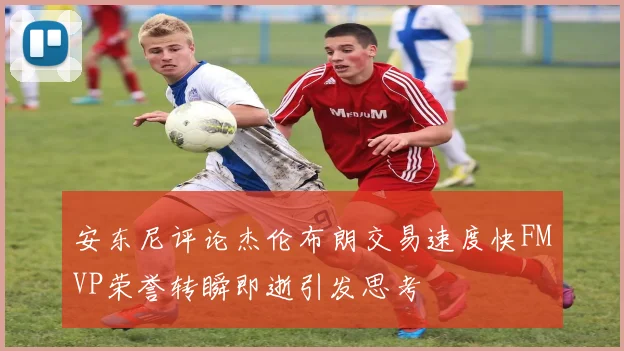 安东尼评论杰伦布朗交易速度快FMVP荣誉转瞬即逝引发思考