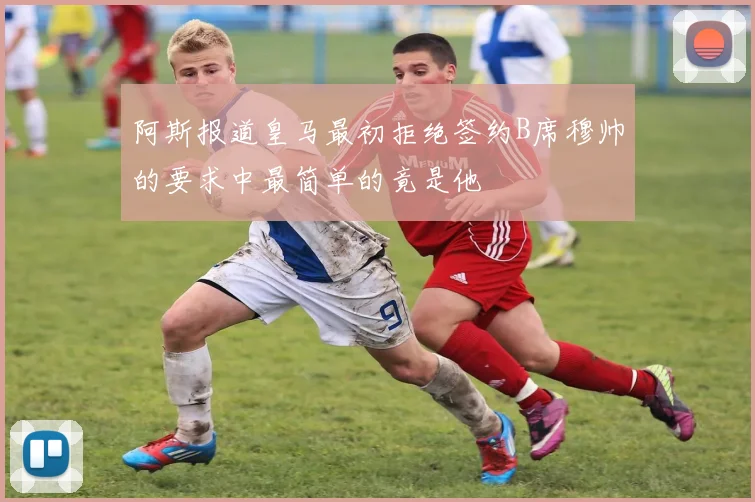 阿斯报道皇马最初拒绝签约B席穆帅的要求中最简单的竟是他