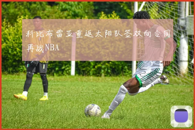 科比布雷亚重返太阳队签双向合同再战NBA