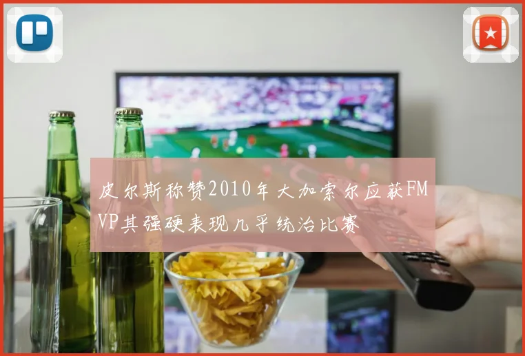 皮尔斯称赞2010年大加索尔应获FMVP其强硬表现几乎统治比赛