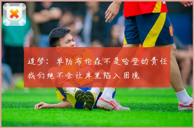 追梦：单防布伦森不是哈登的责任我们绝不会让库里陷入困境