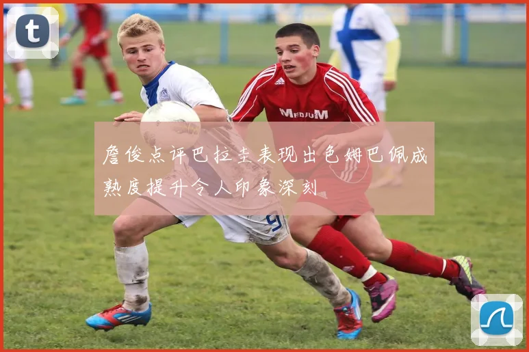 詹俊点评巴拉圭表现出色姆巴佩成熟度提升令人印象深刻